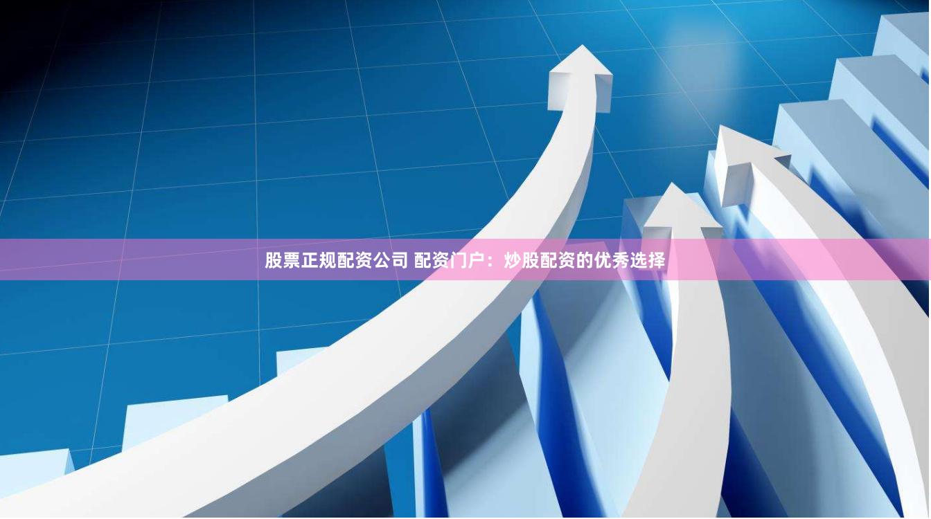 股票正规配资公司 配资门户：炒股配资的优秀选择