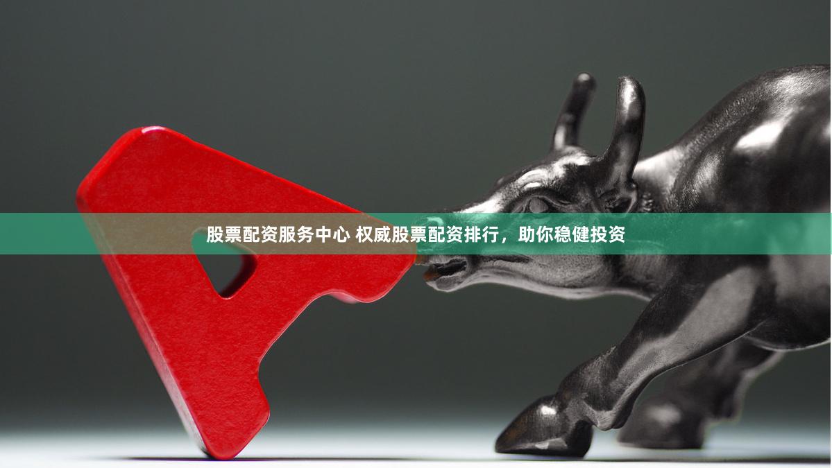 股票配资服务中心 权威股票配资排行，助你稳健投资
