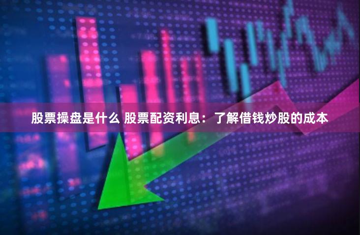 股票操盘是什么 股票配资利息：了解借钱炒股的成本