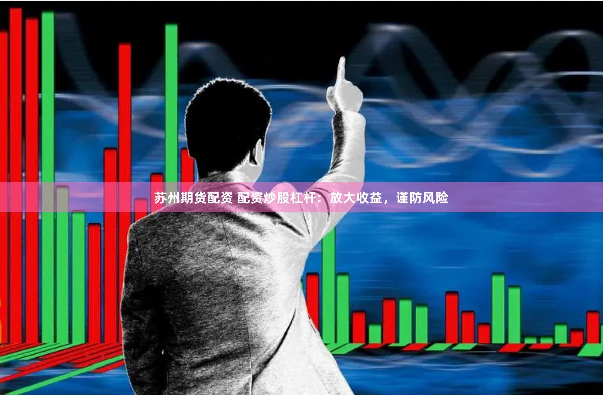 苏州期货配资 配资炒股杠杆：放大收益，谨防风险