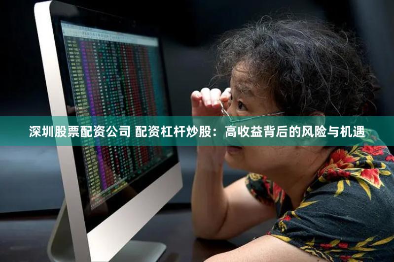 深圳股票配资公司 配资杠杆炒股：高收益背后的风险与机遇