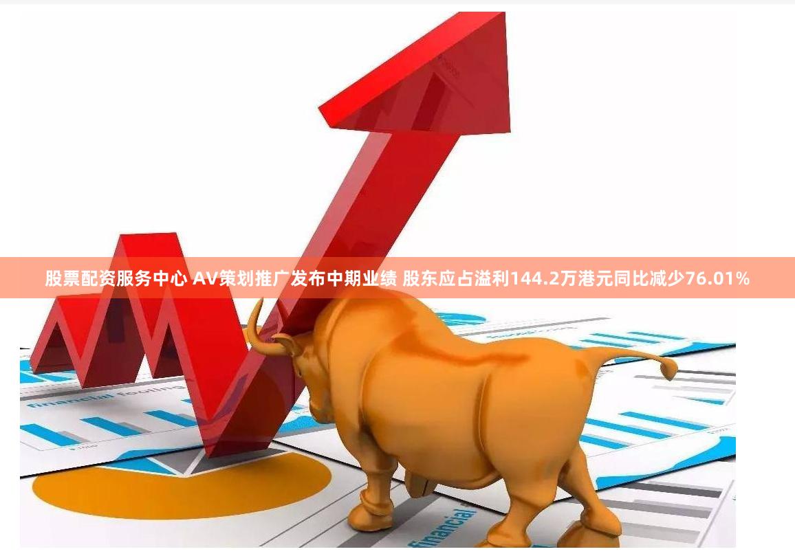 股票配资服务中心 AV策划推广发布中期业绩 股东应占溢利144.2万港元同比减少76.01%