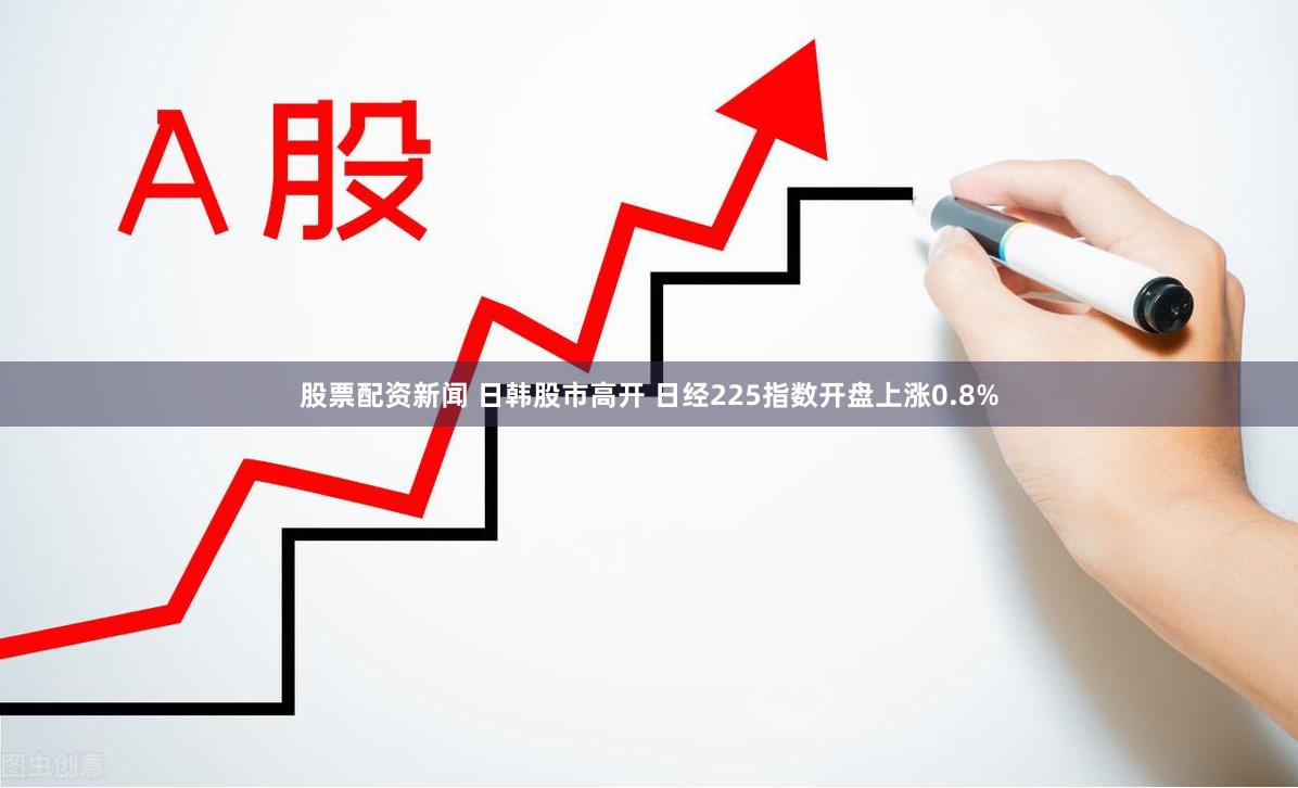 股票配资新闻 日韩股市高开 日经225指数开盘上涨0.8%