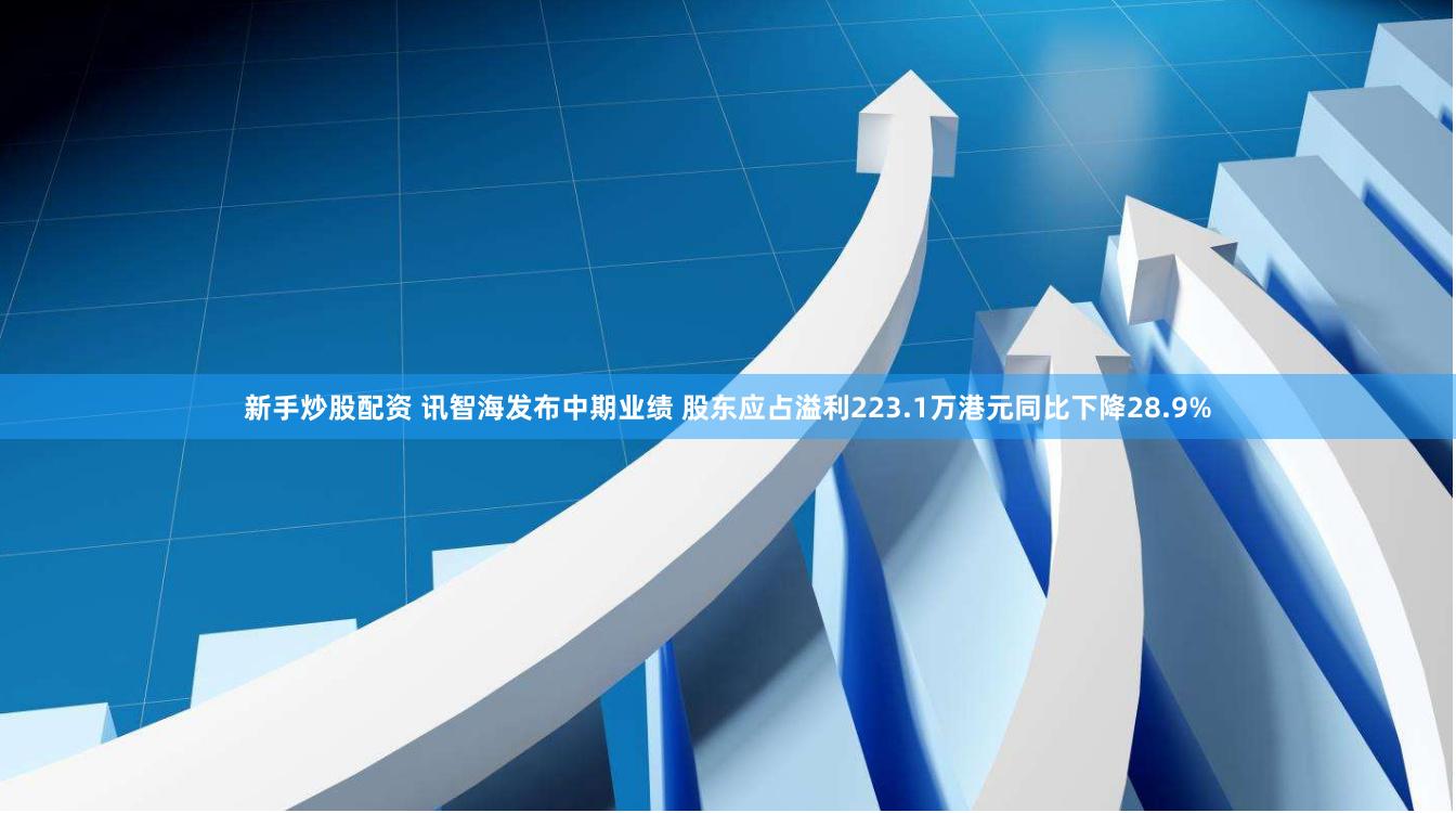 新手炒股配资 讯智海发布中期业绩 股东应占溢利223.1万港元同比下降28.9%