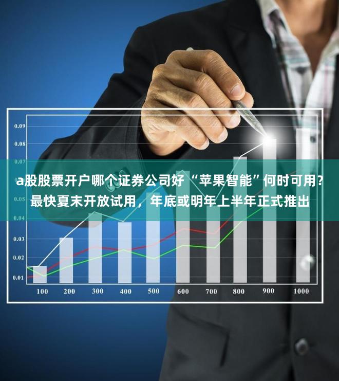 a股股票开户哪个证券公司好 “苹果智能”何时可用？最快夏末开放试用，年底或明年上半年正式推出