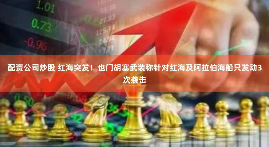 配资公司炒股 红海突发！也门胡塞武装称针对红海及阿拉伯海船只发动3次袭击