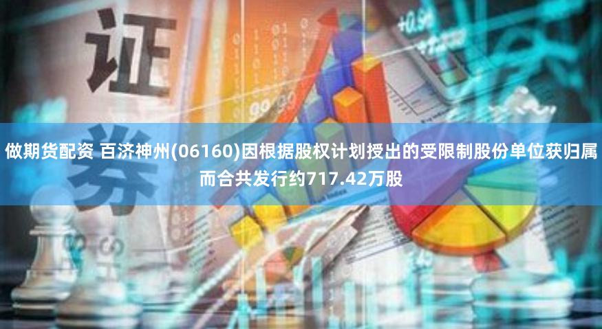 做期货配资 百济神州(06160)因根据股权计划授出的受限制股份单位获归属而合共发行约717.42万股