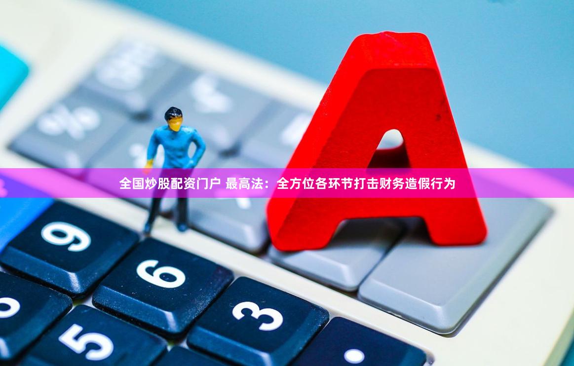 全国炒股配资门户 最高法：全方位各环节打击财务造假行为