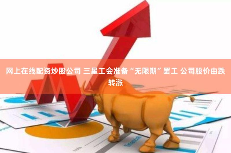 网上在线配资炒股公司 三星工会准备“无限期”罢工 公司股价由跌转涨