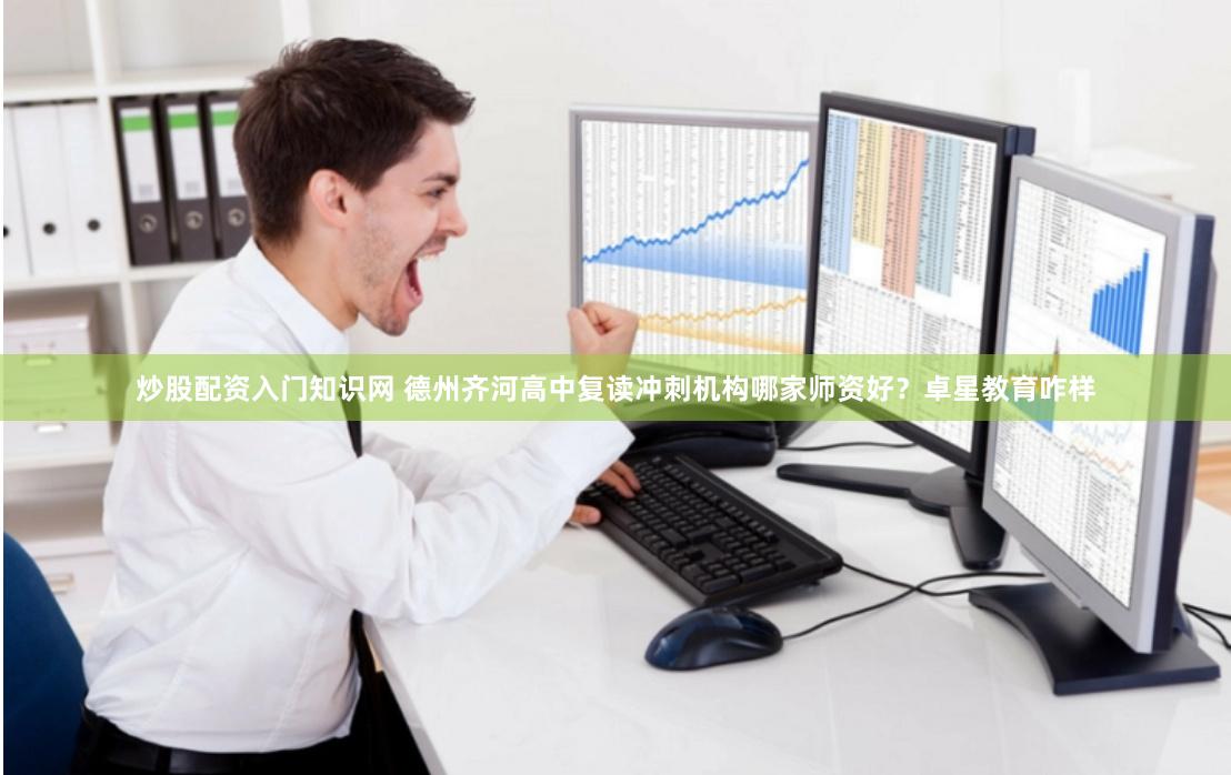 炒股配资入门知识网 德州齐河高中复读冲刺机构哪家师资好？卓星教育咋样