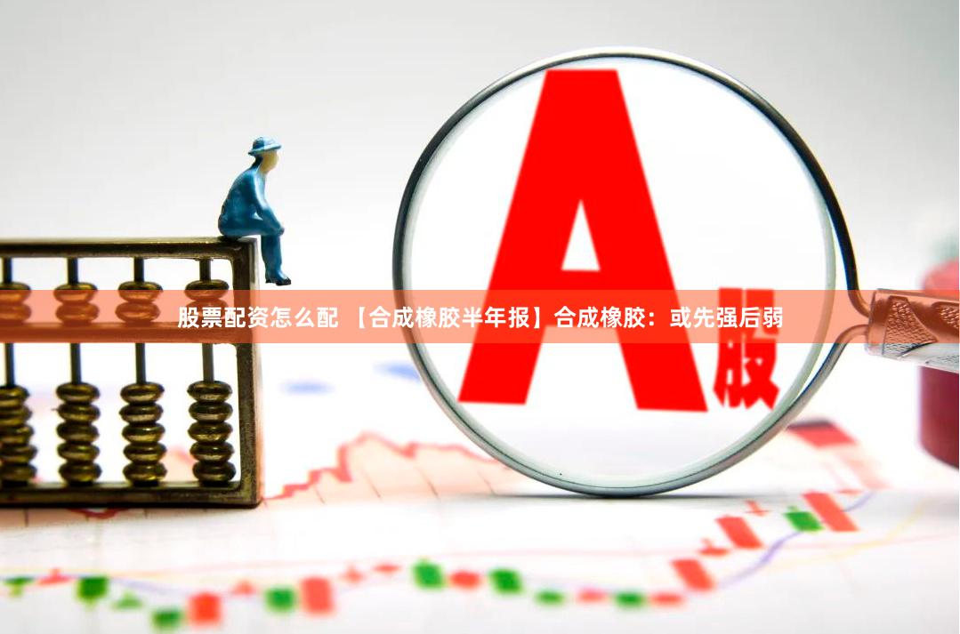 股票配资怎么配 【合成橡胶半年报】合成橡胶：或先强后弱
