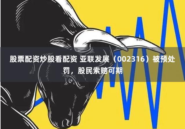 股票配资炒股看配资 亚联发展（002316）被预处罚，股民索赔可期