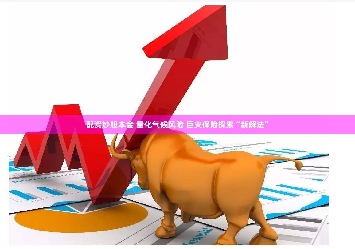 配资炒股本金 量化气候风险 巨灾保险探索“新解法”