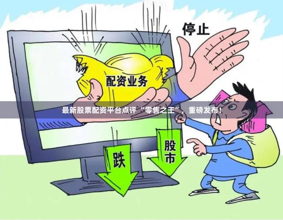 最新股票配资平台点评 “零售之王”，重磅发布！
