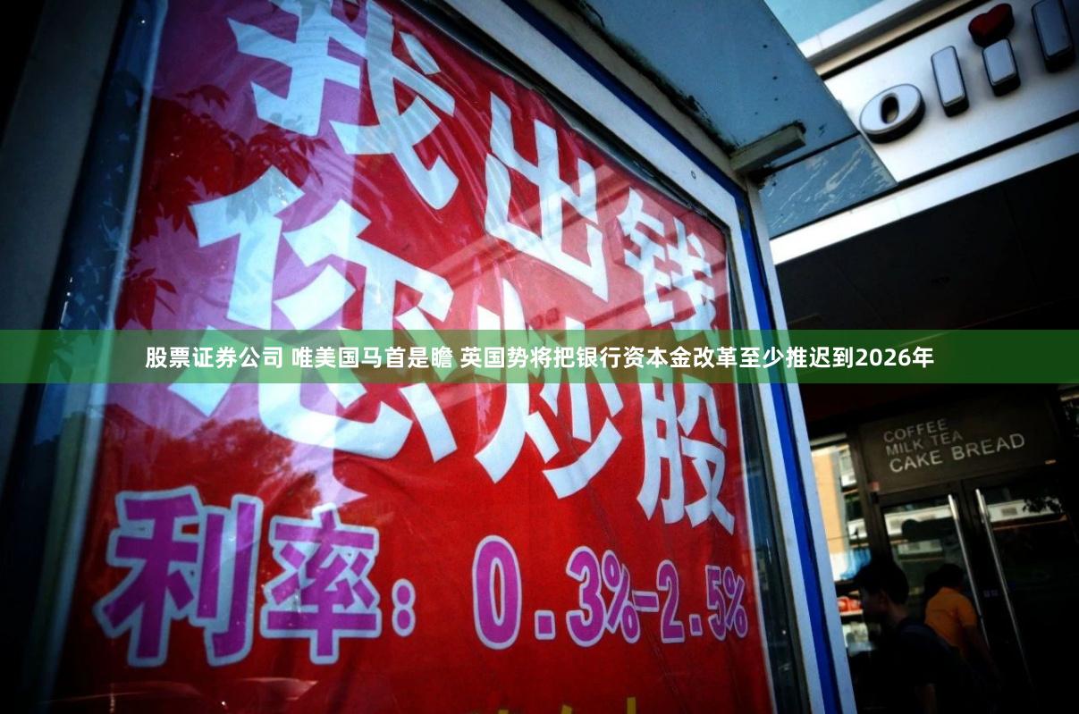 股票证券公司 唯美国马首是瞻 英国势将把银行资本金改革至少推迟到2026年