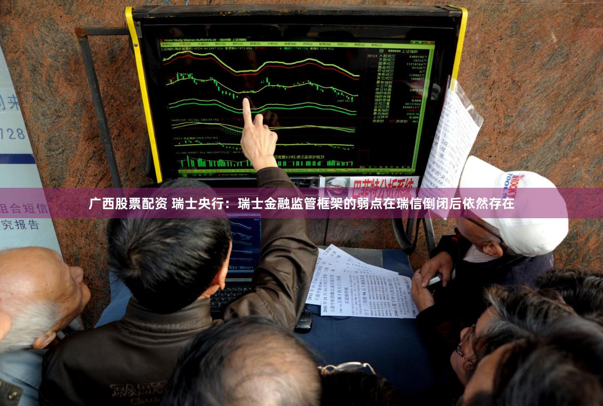 广西股票配资 瑞士央行：瑞士金融监管框架的弱点在瑞信倒闭后依然存在