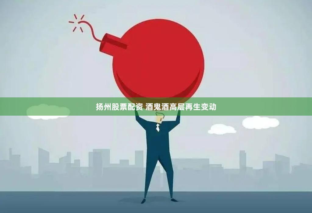 扬州股票配资 酒鬼酒高层再生变动