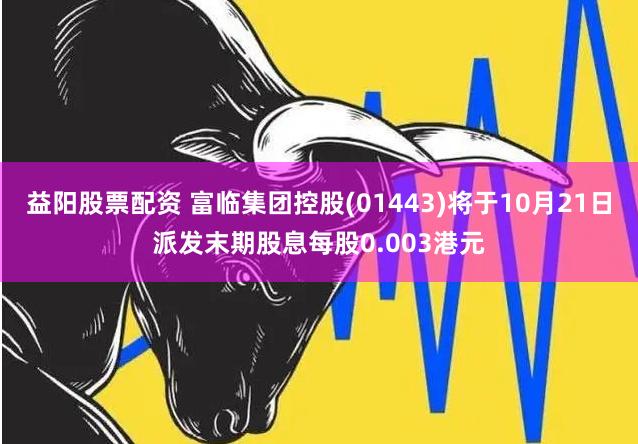 益阳股票配资 富临集团控股(01443)将于10月21日派发末期股息每股0.003港元