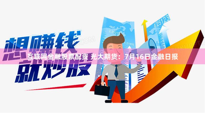 互联网金融股票配资 光大期货：7月16日金融日报