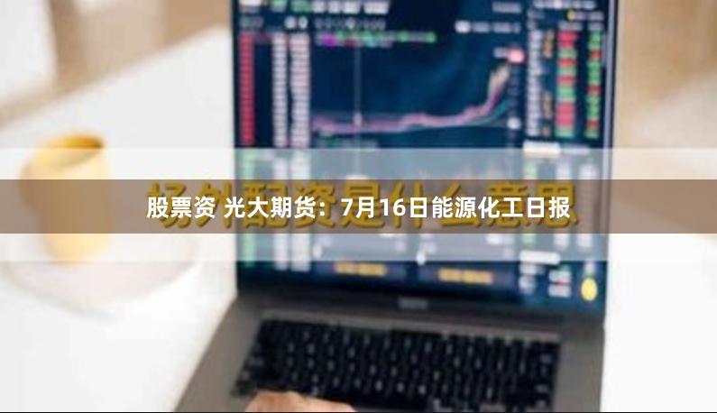 股票资 光大期货：7月16日能源化工日报