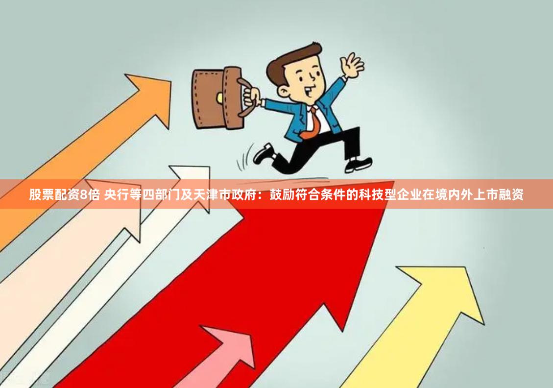 股票配资8倍 央行等四部门及天津市政府：鼓励符合条件的科技型企业在境内外上市融资