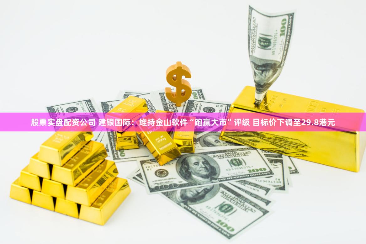 股票实盘配资公司 建银国际：维持金山软件“跑赢大市”评级 目标价下调至29.8港元