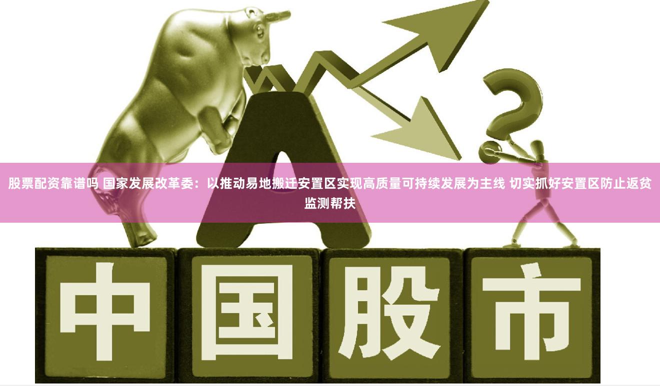 股票配资靠谱吗 国家发展改革委：以推动易地搬迁安置区实现高质量可持续发展为主线 切实抓好安置区防止返贫监测帮扶