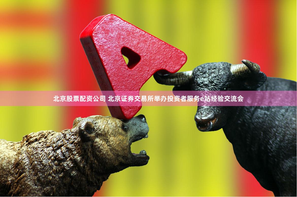 北京股票配资公司 北京证券交易所举办投资者服务e站经验交流会