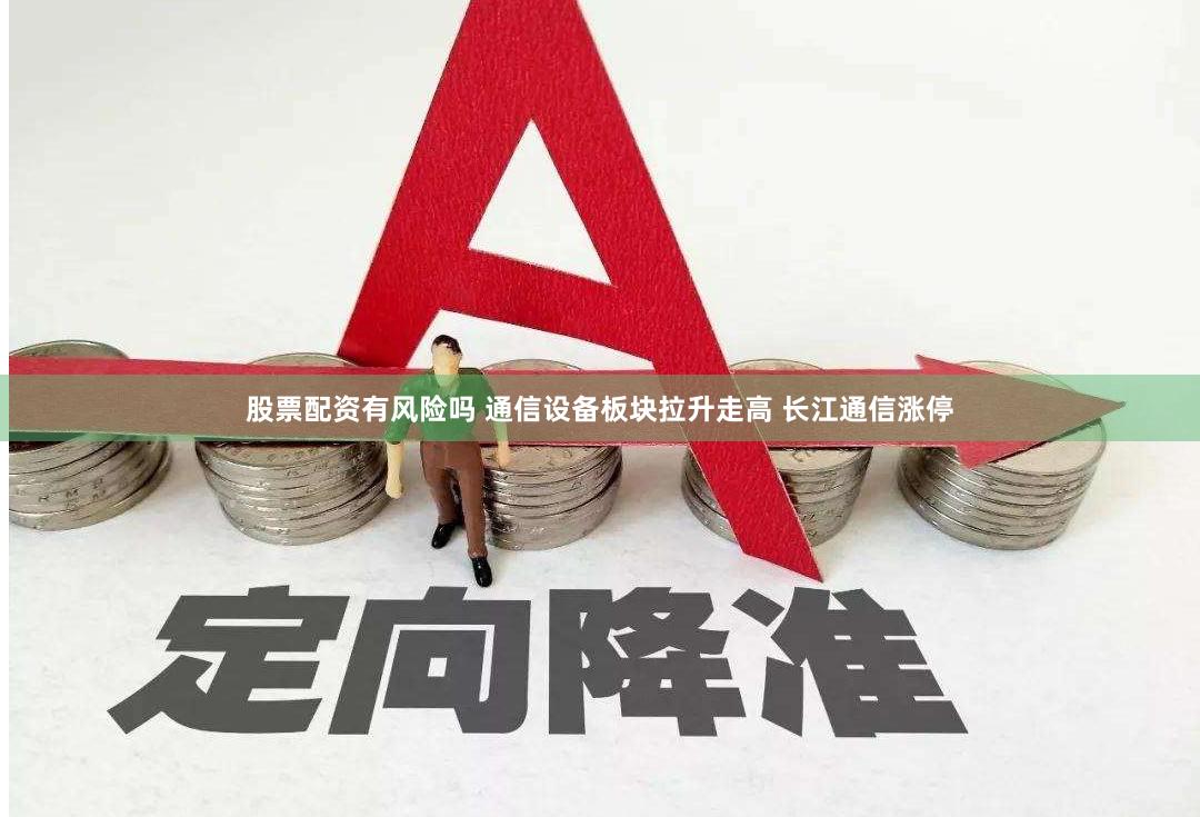 股票配资有风险吗 通信设备板块拉升走高 长江通信涨停