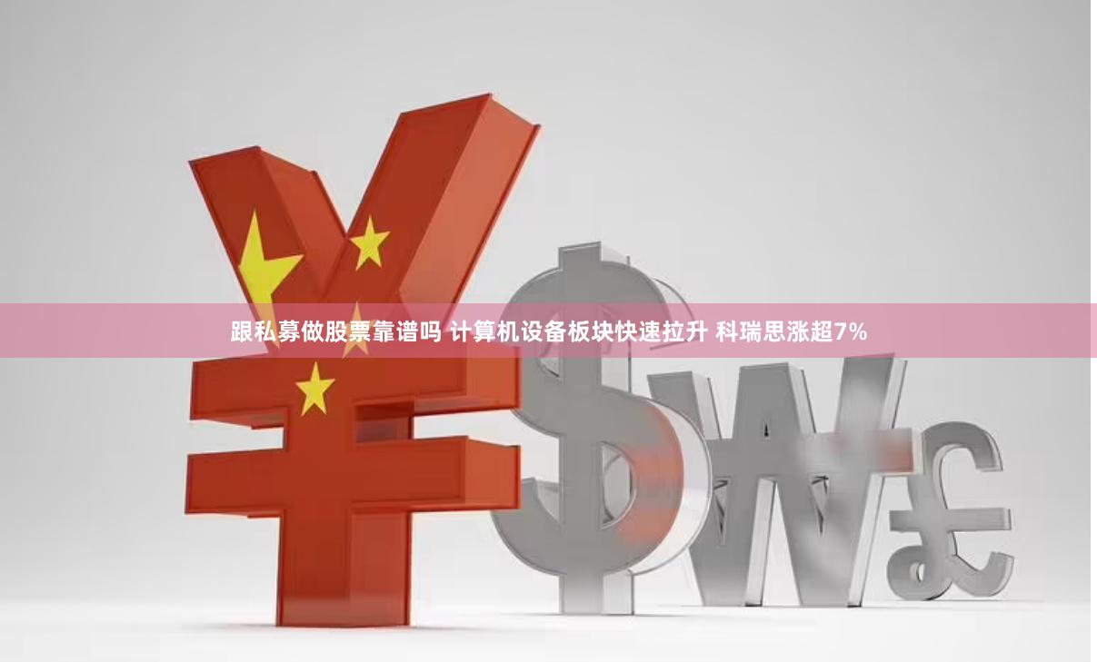 跟私募做股票靠谱吗 计算机设备板块快速拉升 科瑞思涨超7%