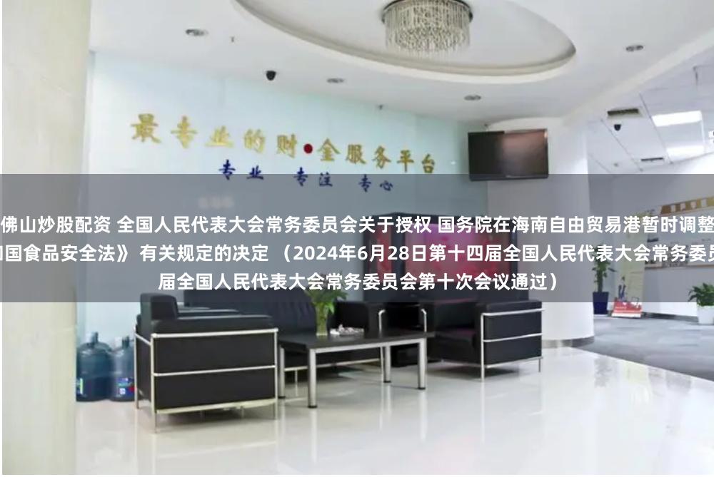 佛山炒股配资 全国人民代表大会常务委员会关于授权 国务院在海南自由贸易港暂时调整适用 《中华人民共和国食品安全法》 有关规定的决定 （2024年6月28日第十四届全国人民代表大会常务委员会第十次会议通过）