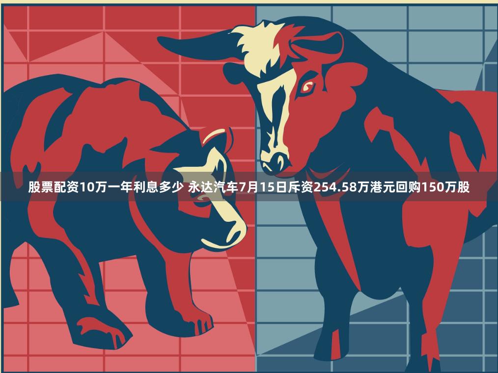 股票配资10万一年利息多少 永达汽车7月15日斥资254.58万港元回购150万股