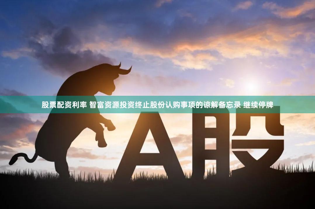 股票配资利率 智富资源投资终止股份认购事项的谅解备忘录 继续停牌