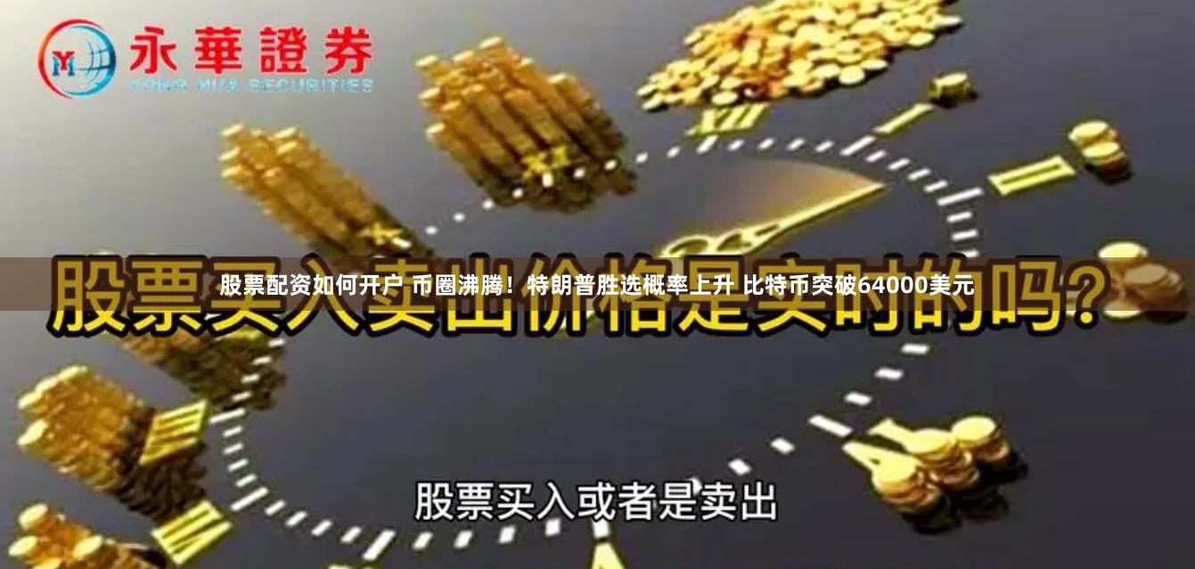 股票配资如何开户 币圈沸腾！特朗普胜选概率上升 比特币突破64000美元