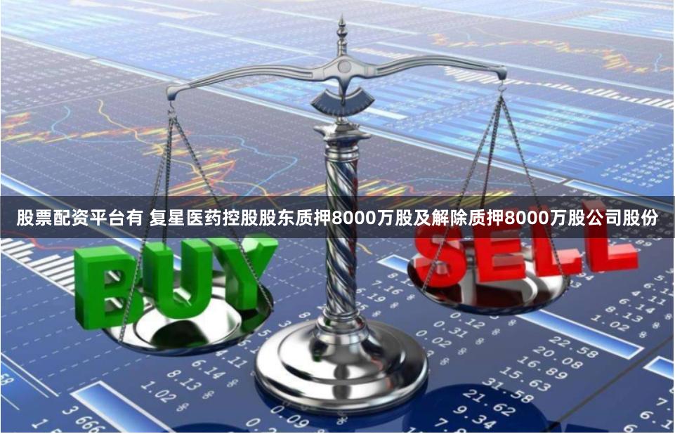 股票配资平台有 复星医药控股股东质押8000万股及解除质押8000万股公司股份