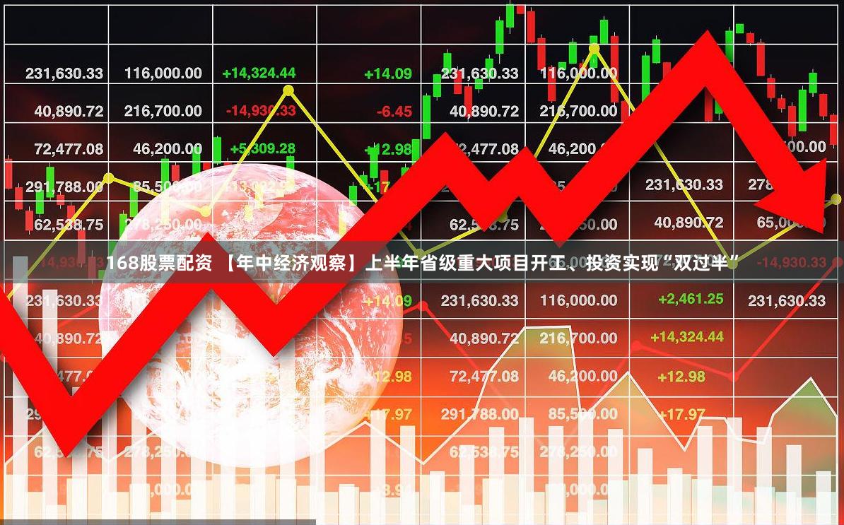 168股票配资 【年中经济观察】上半年省级重大项目开工、投资实现“双过半”