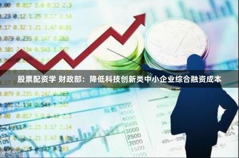 股票配资学 财政部：降低科技创新类中小企业综合融资成本