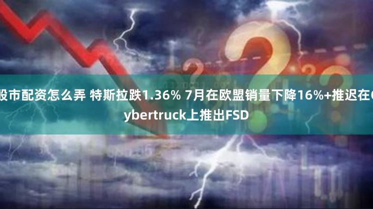 股市配资怎么弄 特斯拉跌1.36% 7月在欧盟销量下降16%+推迟在Cybertruck上推出FSD