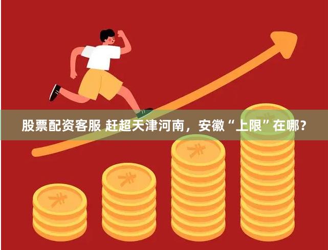 股票配资客服 赶超天津河南，安徽“上限”在哪？
