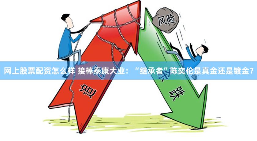 网上股票配资怎么样 接棒泰康大业：“继承者”陈奕伦是真金还是镀金？