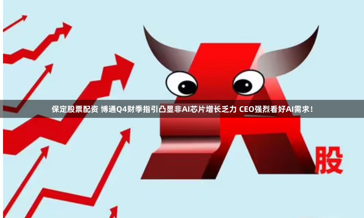 保定股票配资 博通Q4财季指引凸显非AI芯片增长乏力 CEO强烈看好AI需求！