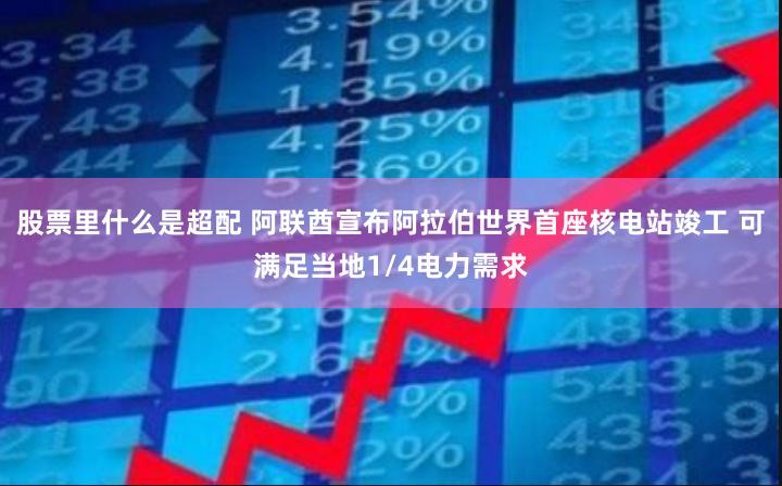 股票里什么是超配 阿联酋宣布阿拉伯世界首座核电站竣工 可满足当地1/4电力需求