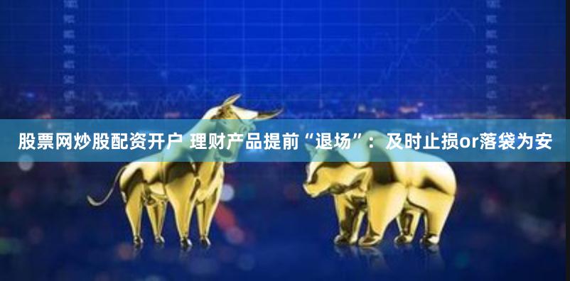 股票网炒股配资开户 理财产品提前“退场”：及时止损or落袋为安