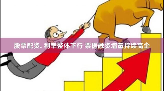 股票配资. 利率整体下行 票据融资增量持续高企