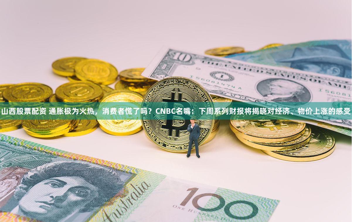 山西股票配资 通胀极为火热，消费者慌了吗？CNBC名嘴：下周系列财报将揭晓对经济、物价上涨的感受
