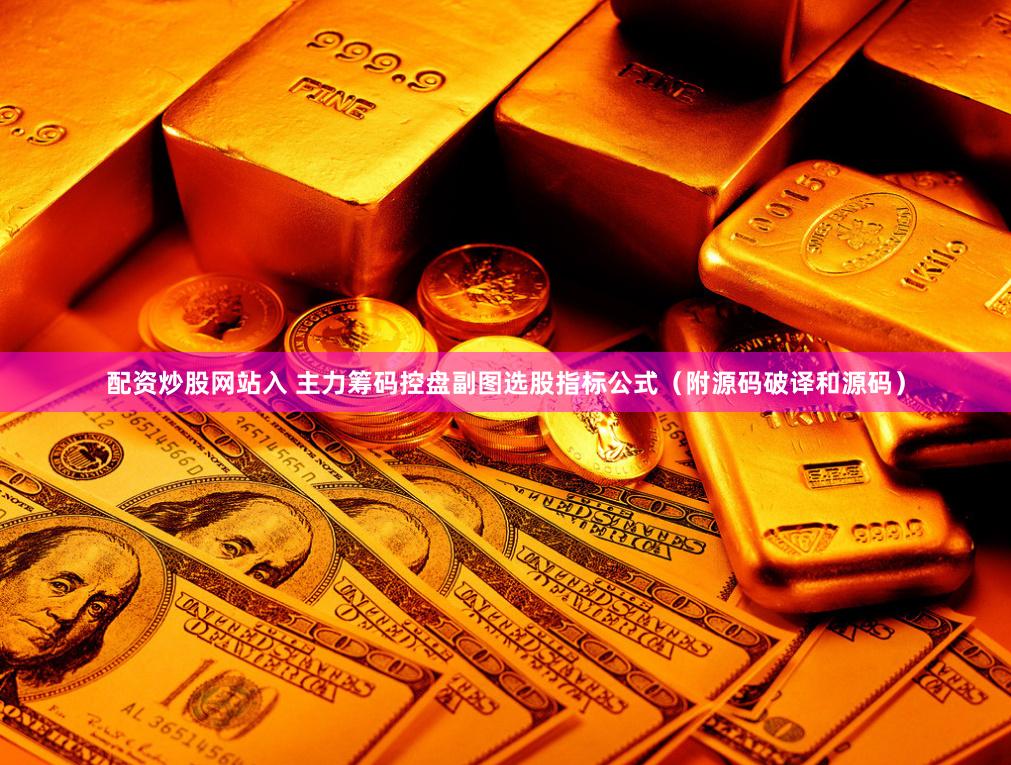 配资炒股网站入 主力筹码控盘副图选股指标公式（附源码破译和源码）