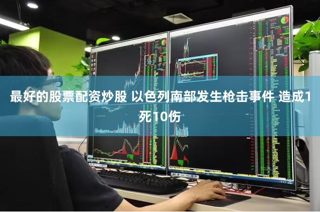 最好的股票配资炒股 以色列南部发生枪击事件 造成1死10伤