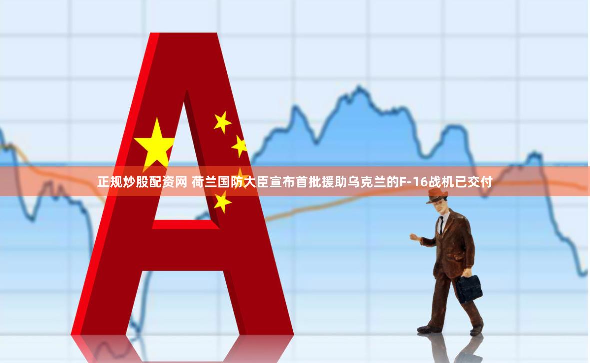 正规炒股配资网 荷兰国防大臣宣布首批援助乌克兰的F-16战机已交付