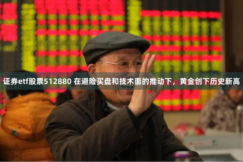 证券etf股票512880 在避险买盘和技术面的推动下，黄金创下历史新高
