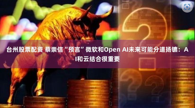 台州股票配资 蔡崇信“预言”微软和Open AI未来可能分道扬镳：AI和云结合很重要